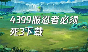 4399服忍者必须死3下载（忍者必须死3官方下载 入口）