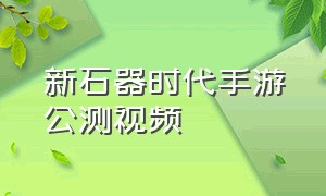 新石器时代手游公测视频（新石器时代手游内测时间）