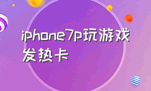 iphone7p玩游戏发热卡（iphone7p玩游戏卡顿解决办法）