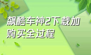 飙酷车神2下载加购买全过程