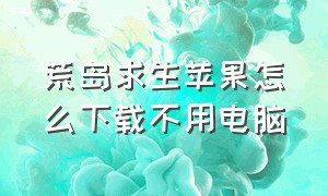 荒岛求生苹果怎么下载不用电脑