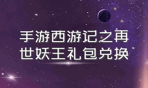 手游西游记之再世妖王礼包兑换（少年西游记手游礼包激活码）