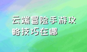 云端冒险手游攻略技巧在哪