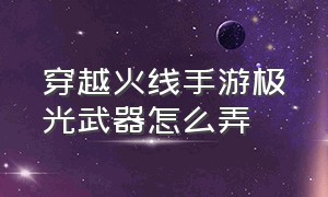 穿越火线手游极光武器怎么弄