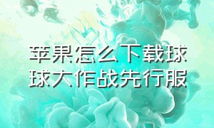 苹果怎么下载球球大作战先行服