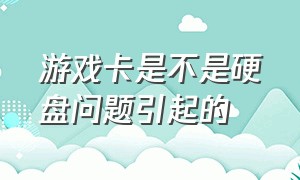 游戏卡是不是硬盘问题引起的