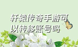 轩辕传奇手游可以转移账号吗