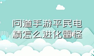 问道手游平民电精怎么进化雷怪