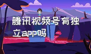 腾讯视频号有独立app吗