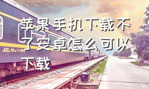 苹果手机下载不了安卓怎么可以下载（苹果手机下载安卓软件怎么下载）