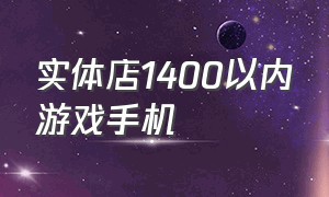 实体店1400以内游戏手机（实体店1400以内游戏手机多少钱）