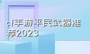 cf手游平民武器推荐2023（cf手游连点器）