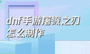 dnf手游屠戮之刃怎么制作