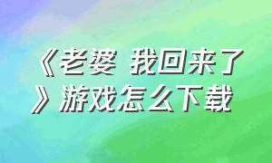 《老婆 我回来了》游戏怎么下载