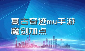 复古奇迹mu手游魔剑加点（奇迹mu手游上古封印魔剑武器）