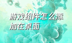 游戏组件怎么添加在桌面