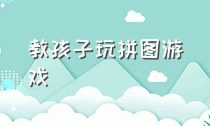 教孩子玩拼图游戏（教孩子玩拼图游戏视频）