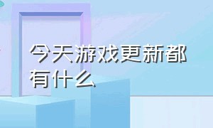 今天游戏更新都有什么（为什么游戏都在这几天更新）