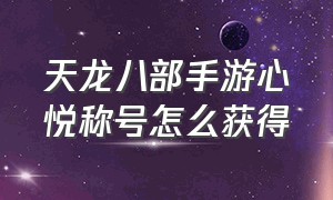 天龙八部手游心悦称号怎么获得