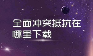 全面冲突抵抗在哪里下载（全面冲突抵抗怎么下载手机版）