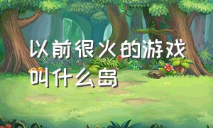 以前很火的游戏叫什么岛（很多年前的一款游戏叫什么island）