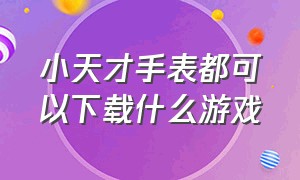 小天才手表都可以下载什么游戏（每个小天才手表都能下载游戏吗）