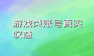 游戏类账号真实收益（游戏账号怎么做收益才能更高）