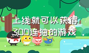 上线就可以获得300连抽的游戏（上线直送100连抽游戏推荐）