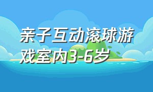 亲子互动滚球游戏室内3-6岁（幼儿园室内游戏滚球简单好玩）