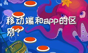 移动端和app的区别?（移动端和app的区别是什么）