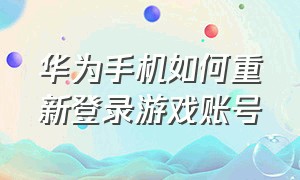 华为手机如何重新登录游戏账号