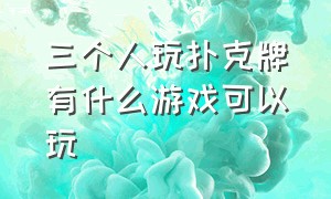 三个人玩扑克牌有什么游戏可以玩