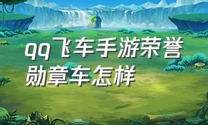 qq飞车手游荣誉勋章车怎样（qq飞车手游勋章车排行最新）