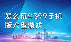 怎么玩4399手机版大型游戏