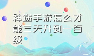 神途手游怎么才能三天升到一百级（神途手游搬砖一个月多少钱）