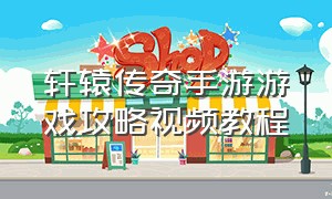 轩辕传奇手游游戏攻略视频教程