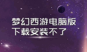 梦幻西游电脑版下载安装不了