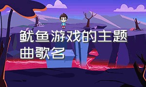 鱿鱼游戏的主题曲歌名（鱿鱼游戏的主题曲歌名是什么）