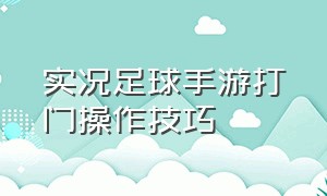 实况足球手游打门操作技巧（实况足球手游射门怎么控制左右）