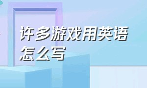 许多游戏用英语怎么写（许多游戏项目用英语怎么说）