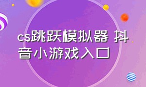 cs跳跃模拟器 抖音小游戏入口