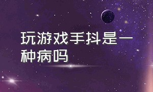 玩游戏手抖是一种病吗