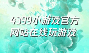 4399小游戏官方网站在线玩游戏（4399小游戏入口官网在线玩）