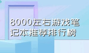 8000左右游戏笔记本推荐排行榜