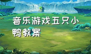 音乐游戏五只小鸭教案