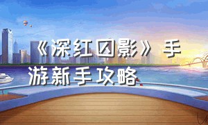 《深红囚影》手游新手攻略（《深红囚影》手游新手攻略图文）