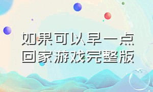 如果可以早一点回家游戏完整版（如果可以早一点回家游戏攻略）