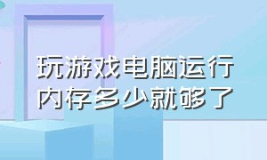 玩游戏电脑运行内存多少就够了