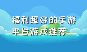 福利超好的手游平台游戏推荐