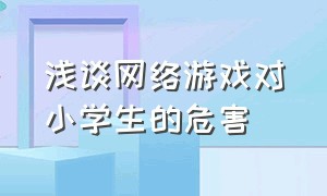 浅谈网络游戏对小学生的危害（网络游戏对青少年十大危害）